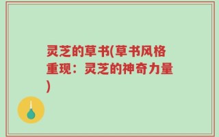 灵芝的草书(草书风格重现：灵芝的神奇力量)