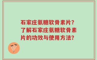 石家庄氨糖软骨素片？了解石家庄氨糖软骨素片的功效与使用方法？