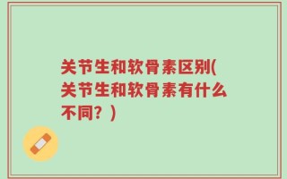 关节生和软骨素区别(关节生和软骨素有什么不同？)