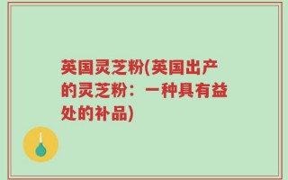 英国灵芝粉(英国出产的灵芝粉：一种具有益处的补品)