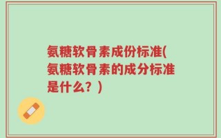 氨糖软骨素成份标准(氨糖软骨素的成分标准是什么？)