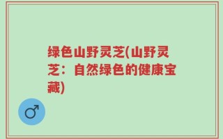 绿色山野灵芝(山野灵芝：自然绿色的健康宝藏)