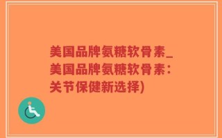 美国品牌氨糖软骨素_美国品牌氨糖软骨素：关节保健新选择)