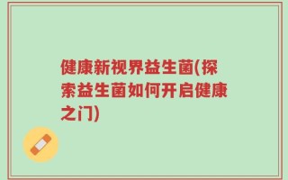 健康新视界益生菌(探索益生菌如何开启健康之门)