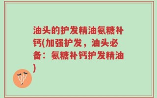 油头的护发精油氨糖补钙(加强护发，油头必备：氨糖补钙护发精油)