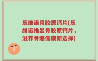 乐维诺骨胶原钙片(乐维诺推出骨胶原钙片，滋养骨骼健康新选择)