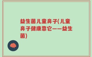 益生菌儿童鼻子(儿童鼻子健康靠它——益生菌)