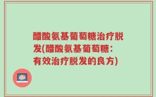 醋酸氨基葡萄糖治疗脱发(醋酸氨基葡萄糖：有效治疗脱发的良方)