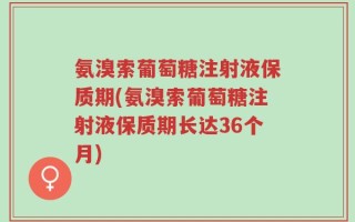 氨溴索葡萄糖注射液保质期(氨溴索葡萄糖注射液保质期长达36个月)
