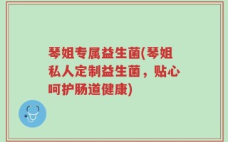 琴姐专属益生菌(琴姐私人定制益生菌，贴心呵护肠道健康)