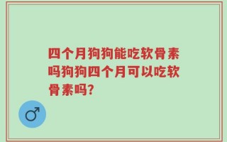 四个月狗狗能吃软骨素吗狗狗四个月可以吃软骨素吗？