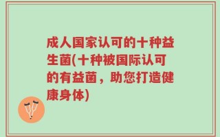 成人国家认可的十种益生菌(十种被国际认可的有益菌，助您打造健康身体)