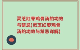 灵芝红枣鸡骨汤的功效与禁忌(灵芝红枣鸡骨汤的功效与禁忌详解)