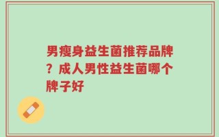 男瘦身益生菌推荐品牌？成人男性益生菌哪个牌子好