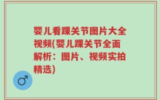 婴儿看踝关节图片大全视频(婴儿踝关节全面解析：图片、视频实拍精选)