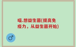 喵.想益生菌(提高免疫力，从益生菌开始)