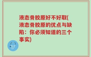 液态骨胶原好不好取(液态骨胶原的优点与缺陷：你必须知道的三个事实)
