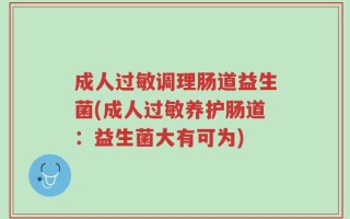 成人过敏调理肠道益生菌(成人过敏养护肠道：益生菌大有可为)