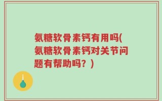 氨糖软骨素钙有用吗(氨糖软骨素钙对关节问题有帮助吗？)