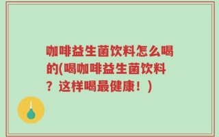 咖啡益生菌饮料怎么喝的(喝咖啡益生菌饮料？这样喝最健康！)