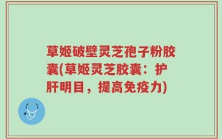草姬破壁灵芝孢子粉胶囊(草姬灵芝胶囊：护肝明目，提高免疫力)