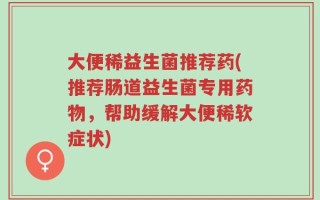 大便稀益生菌推荐药(推荐肠道益生菌专用药物，帮助缓解大便稀软症状)
