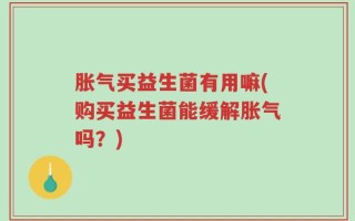 胀气买益生菌有用嘛(购买益生菌能缓解胀气吗？)