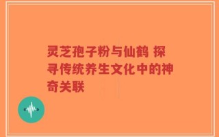 灵芝孢子粉与仙鹤 探寻传统养生文化中的神奇关联
