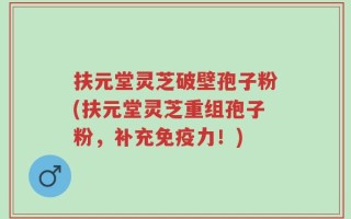 扶元堂灵芝破壁孢子粉(扶元堂灵芝重组孢子粉，补充免疫力！)