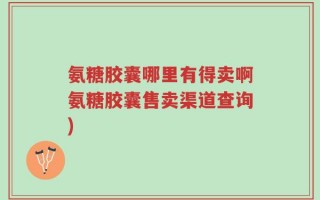 氨糖胶囊哪里有得卖啊氨糖胶囊售卖渠道查询)