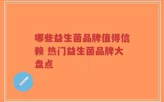 哪些益生菌品牌值得信赖 热门益生菌品牌大盘点