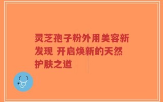 灵芝孢子粉外用美容新发现 开启焕新的天然护肤之道