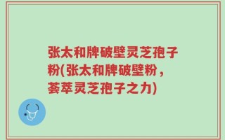 张太和牌破壁灵芝孢子粉(张太和牌破壁粉，荟萃灵芝孢子之力)