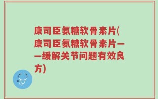 康司臣氨糖软骨素片(康司臣氨糖软骨素片——缓解关节问题有效良方)