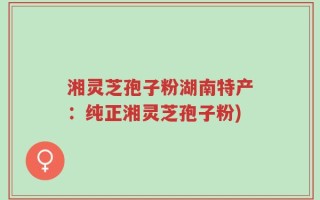 湘灵芝孢子粉湖南特产：纯正湘灵芝孢子粉)