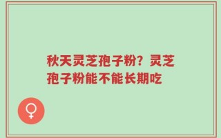秋天灵芝孢子粉？灵芝孢子粉能不能长期吃