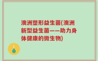 澳洲塑形益生菌(澳洲新型益生菌——助力身体健康的微生物)