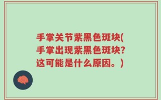 手掌关节紫黑色斑块(手掌出现紫黑色斑块？这可能是什么原因。)