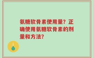氨糖软骨素使用量？正确使用氨糖软骨素的剂量和方法？
