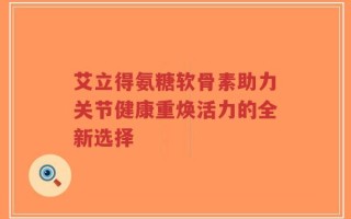 艾立得氨糖软骨素助力关节健康重焕活力的全新选择