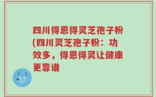四川得恩得灵芝孢子粉(四川灵芝孢子粉：功效多，得恩得灵让健康更靠谱