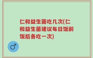 仁和益生菌吃几次(仁和益生菌建议每日饭前饭后各吃一次)