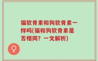 猫软骨素和狗软骨素一样吗(猫和狗软骨素是否相同？一文解析)