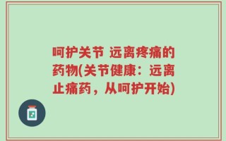 呵护关节 远离疼痛的药物(关节健康：远离止痛药，从呵护开始)