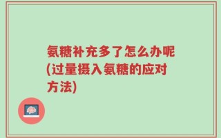 氨糖补充多了怎么办呢(过量摄入氨糖的应对方法)