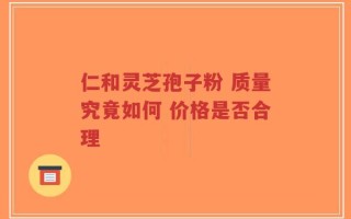 仁和灵芝孢子粉 质量究竟如何 价格是否合理