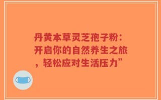 丹黄本草灵芝孢子粉：开启你的自然养生之旅，轻松应对生活压力”