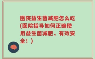 医院益生菌减肥怎么吃(医院指导如何正确使用益生菌减肥，有效安全！)