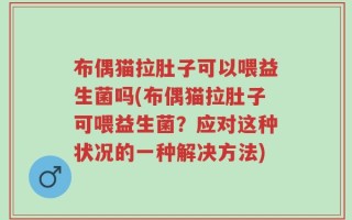 布偶猫拉肚子可以喂益生菌吗(布偶猫拉肚子可喂益生菌？应对这种状况的一种解决方法)