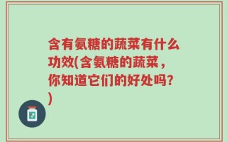 含有氨糖的蔬菜有什么功效(含氨糖的蔬菜，你知道它们的好处吗？)